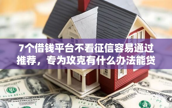 7个借钱平台不看征信容易通过推荐，专为攻克有什么办法能贷款15万难题