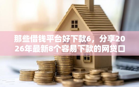 那些借钱平台好下款6，分享2026年最新8个容易下款的网贷口子