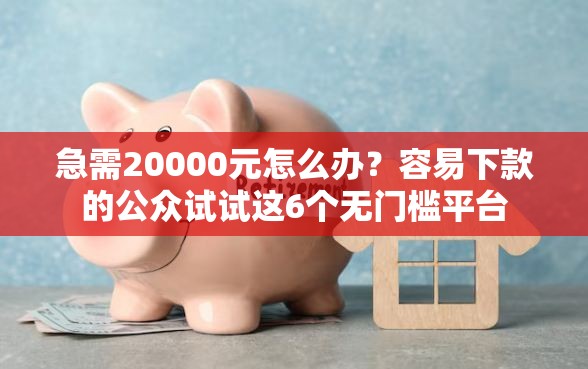 急需20000元怎么办？容易下款的公众试试这6个无门槛平台