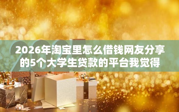 2026年淘宝里怎么借钱网友分享的5个大学生贷款的平台我觉得不错！
