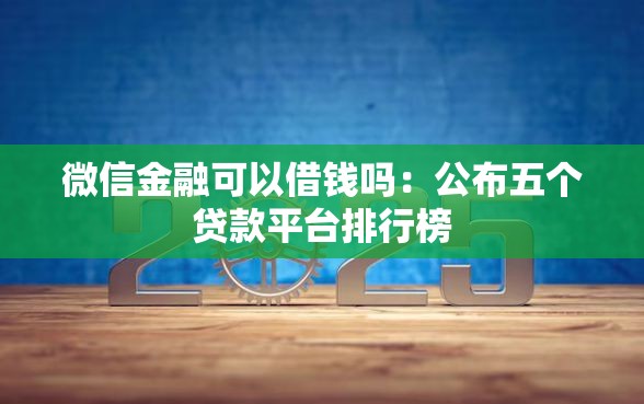 微信金融可以借钱吗：公布五个贷款平台排行榜