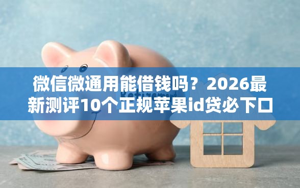 微信微通用能借钱吗？2026最新测评10个正规苹果id贷必下口子