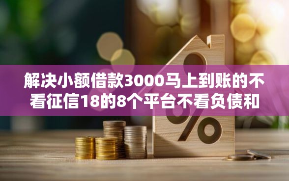 解决小额借款3000马上到账的不看征信18的8个平台不看负债和征信可以借到钱分享