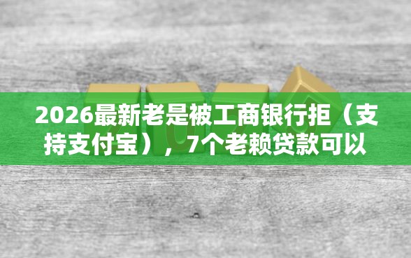 2026最新老是被工商银行拒（支持支付宝），7个老赖贷款可以下的网贷口子无私分享