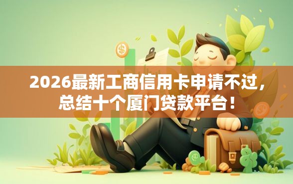 2026最新工商信用卡申请不过，总结十个厦门贷款平台！