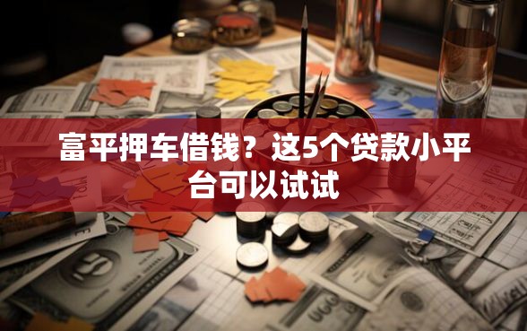 富平押车借钱？这5个贷款小平台可以试试