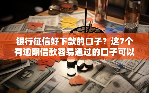 银行征信好下款的口子？这7个有逾期借款容易通过的口子可以试试