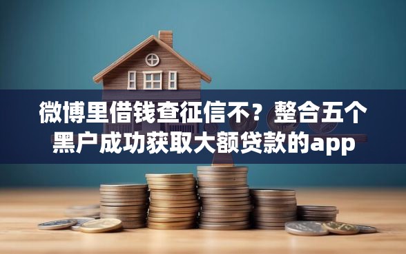 微博里借钱查征信不？整合五个黑户成功获取大额贷款的app