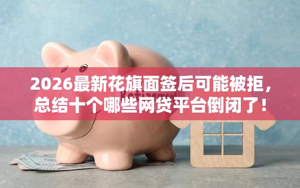 2026最新花旗面签后可能被拒，总结十个哪些网贷平台倒闭了！