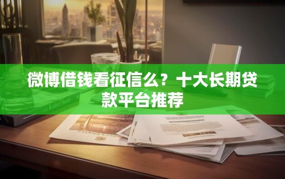 微博借钱看征信么？十大长期贷款平台推荐