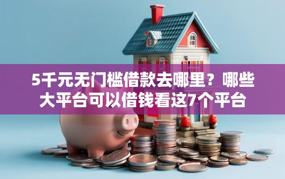 5千元无门槛借款去哪里?哪些大平台可以借钱看这7个平台 5千元无门槛借款去哪里?哪些大平台可以借钱看这7个平台