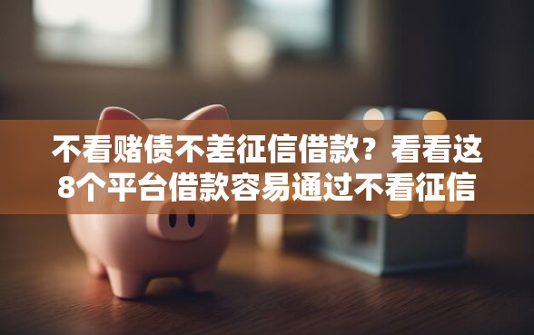 不看赌债不差征信借款？看看这8个平台借款容易通过不看征信的怎么样