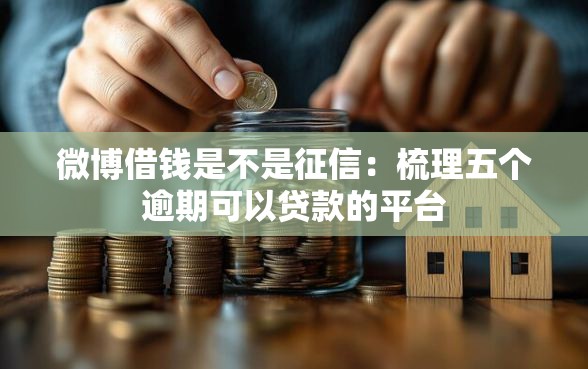 微博借钱是不是征信：梳理五个逾期可以贷款的平台