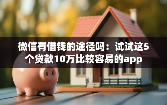微信有借钱的途径吗：试试这5个贷款10万比较容易的app