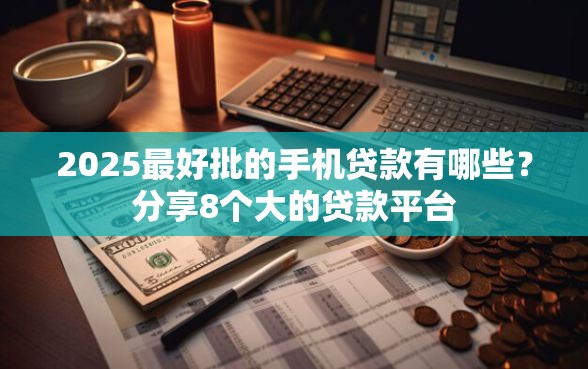 2025最好批的手机贷款有哪些？分享8个大的贷款平台