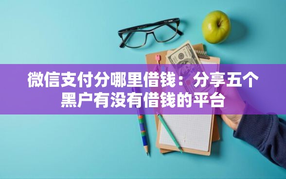 微信支付分哪里借钱：分享五个黑户有没有借钱的平台