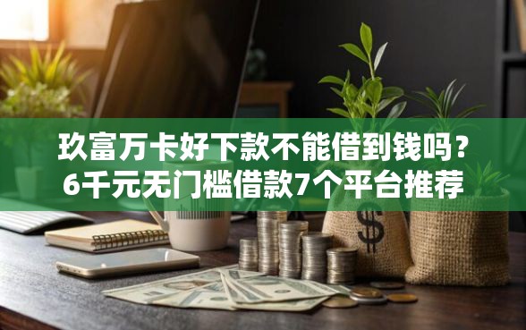 玖富万卡好下款不能借到钱吗？6千元无门槛借款7个平台推荐