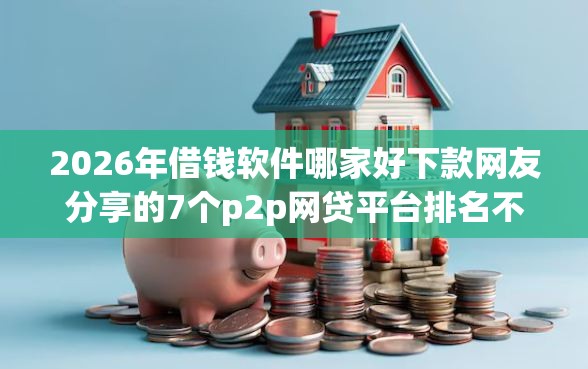 2026年借钱软件哪家好下款网友分享的7个p2p网贷平台排名不分先后百强榜我觉得不错！