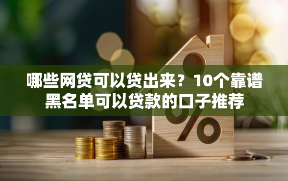 哪些网贷可以贷出来？10个靠谱黑名单可以贷款的口子推荐