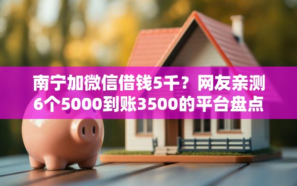 南宁加微信借钱5千？网友亲测6个5000到账3500的平台盘点
