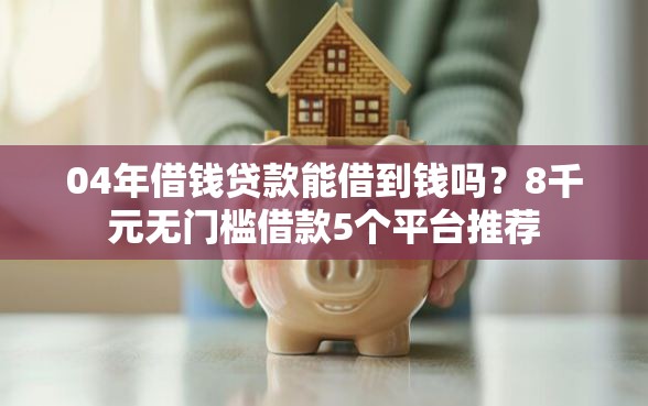 04年借钱贷款能借到钱吗？8千元无门槛借款5个平台推荐