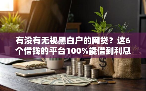 有没有无视黑白户的网贷？这6个借钱的平台100%能借到利息低值得一试