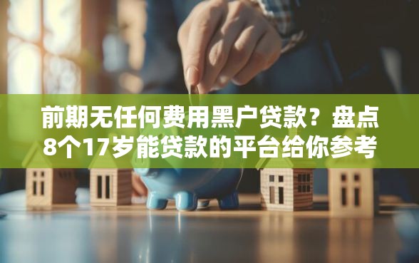 前期无任何费用黑户贷款？盘点8个17岁能贷款的平台给你参考
