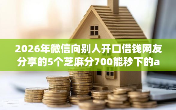 2026年微信向别人开口借钱网友分享的5个芝麻分700能秒下的app我觉得不错！