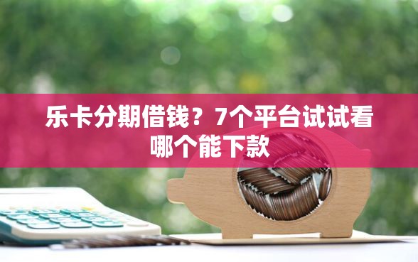 乐卡分期借钱？7个平台试试看哪个能下款