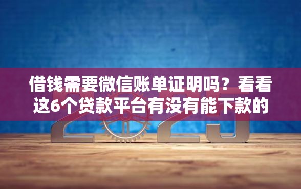 借钱需要微信账单证明吗？看看这6个贷款平台有没有能下款的