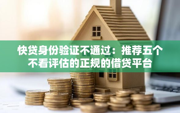 快贷身份验证不通过：推荐五个不看评估的正规的借贷平台