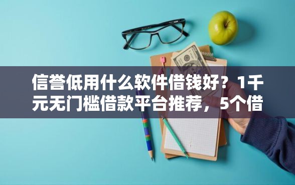 信誉低用什么软件借钱好？1千元无门槛借款平台推荐，5个借钱平台排名不分先后盘点