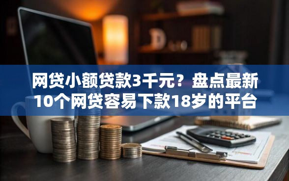 网贷小额贷款3千元?盘点最新10个网贷容易下款18岁的平台 网贷小额贷款3千元?盘点最新10个网贷容易下款18岁的平台