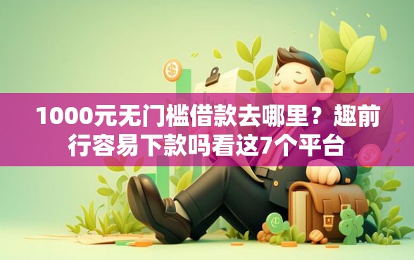 1000元无门槛借款去哪里？趣前行容易下款吗看这7个平台