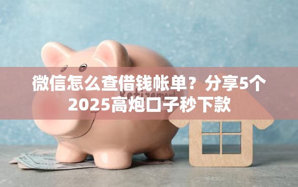 微信怎么查借钱帐单？分享5个2025高炮口子秒下款