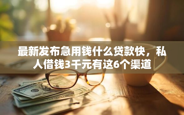最新发布急用钱什么贷款快，私人借钱3千元有这6个渠道