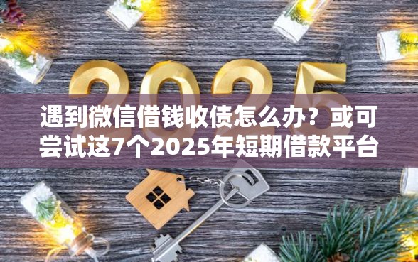 遇到微信借钱收债怎么办？或可尝试这7个2025年短期借款平台,7到14天