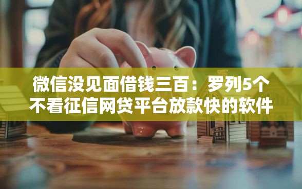 微信没见面借钱三百：罗列5个不看征信网贷平台放款快的软件