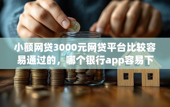 小额网贷3000元网贷平台比较容易通过的，哪个银行app容易下款的6个平台介绍