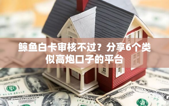 鲸鱼白卡审核不过？分享6个类似高炮口子的平台