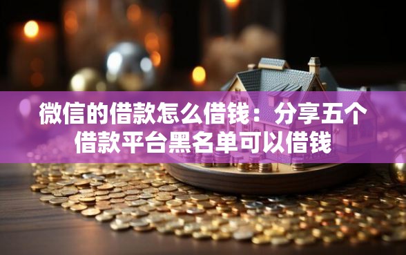 微信的借款怎么借钱：分享五个借款平台黑名单可以借钱