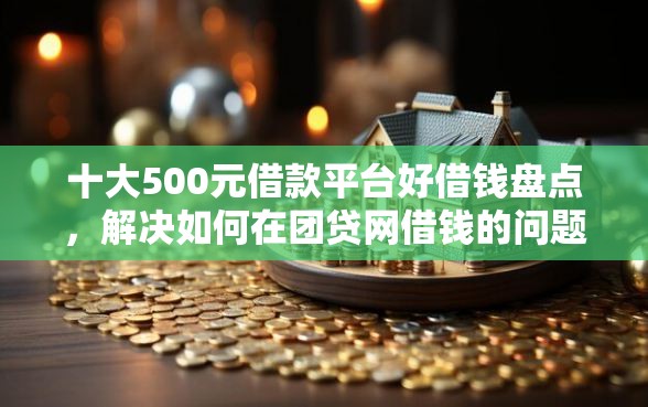 十大500元借款平台好借钱盘点,解决如何在团贷网借钱的问题 十大500元借款平台好借钱盘点,解决如何在团贷网借钱的问题