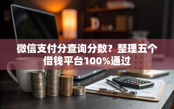 微信支付分查询分数？整理五个借钱平台100%通过