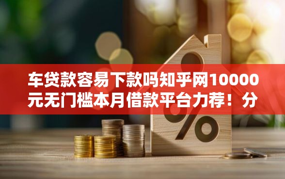 车贷款容易下款吗知乎网10000元无门槛本月借款平台力荐！分享小额网贷口子10000元无门槛借款