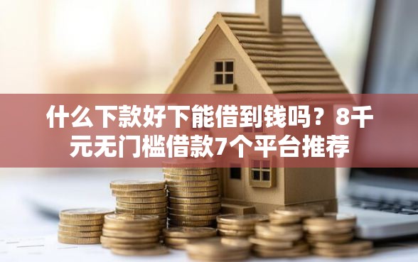 什么下款好下能借到钱吗？8千元无门槛借款7个平台推荐