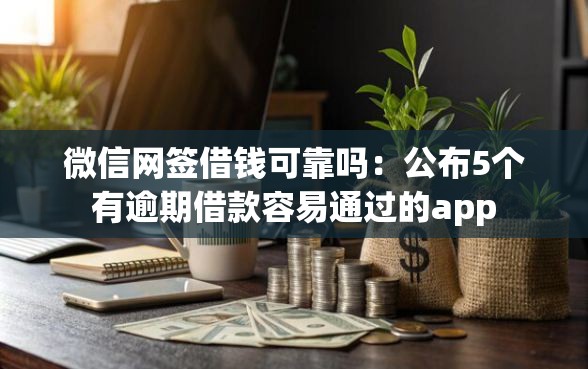 微信网签借钱可靠吗：公布5个有逾期借款容易通过的app