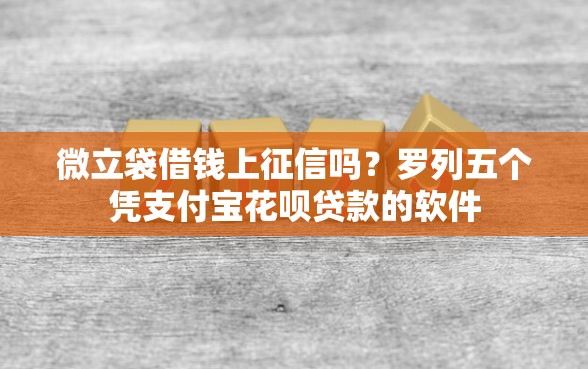 微立袋借钱上征信吗？罗列五个凭支付宝花呗贷款的软件