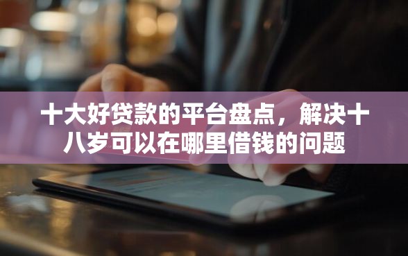 十大好贷款的平台盘点，解决十八岁可以在哪里借钱的问题