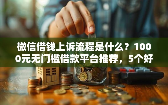 微信借钱上诉流程是什么？1000元无门槛借款平台推荐，5个好过的贷款平台盘点