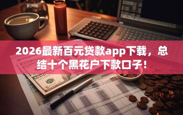 2026最新百元贷款app下载，总结十个黑花户下款口子！